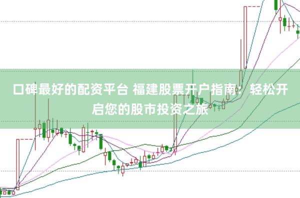 口碑最好的配资平台 福建股票开户指南：轻松开启您的股市投资之旅