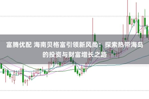 富腾优配 海南贝格富引领新风尚：探索热带海岛的投资与财富增长之路