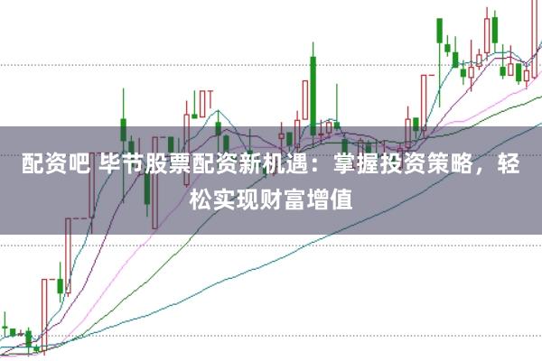 配资吧 毕节股票配资新机遇：掌握投资策略，轻松实现财富增值