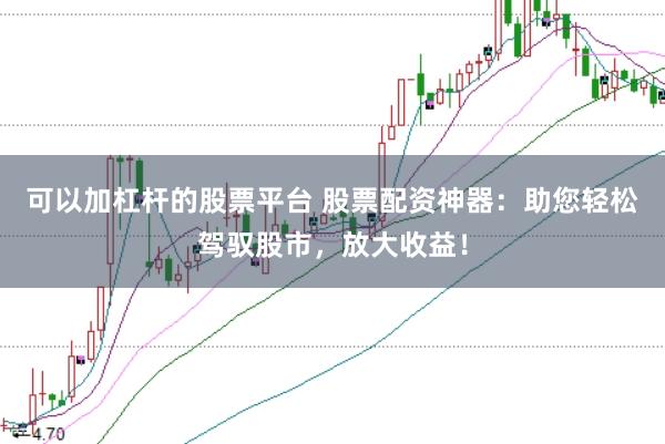 可以加杠杆的股票平台 股票配资神器：助您轻松驾驭股市，放大收益！