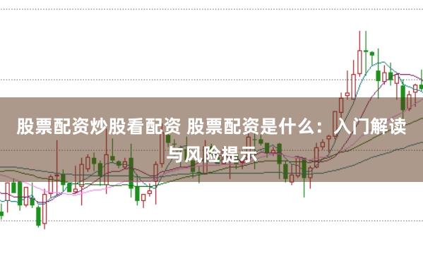 股票配资炒股看配资 股票配资是什么：入门解读与风险提示