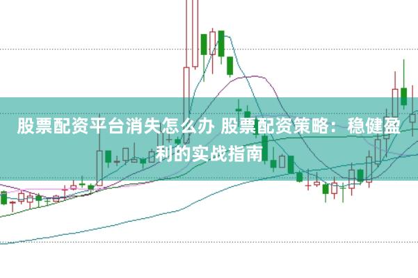 股票配资平台消失怎么办 股票配资策略：稳健盈利的实战指南