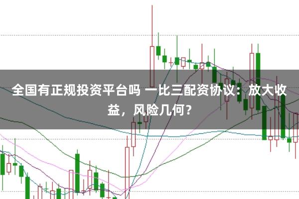 全国有正规投资平台吗 一比三配资协议：放大收益，风险几何？