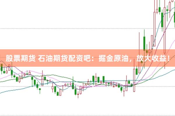 股票期货 石油期货配资吧：掘金原油，放大收益！