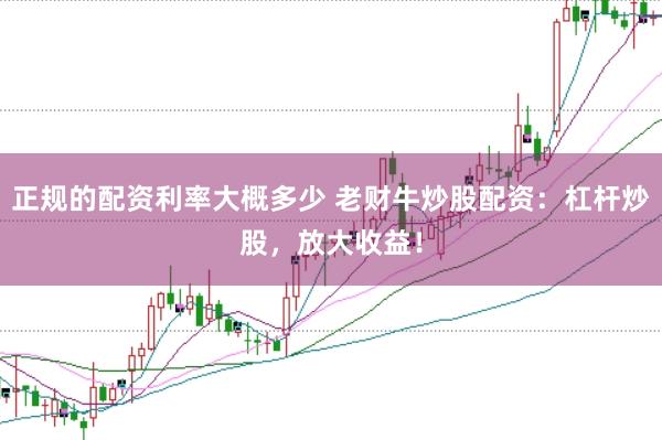 正规的配资利率大概多少 老财牛炒股配资：杠杆炒股，放大收益！