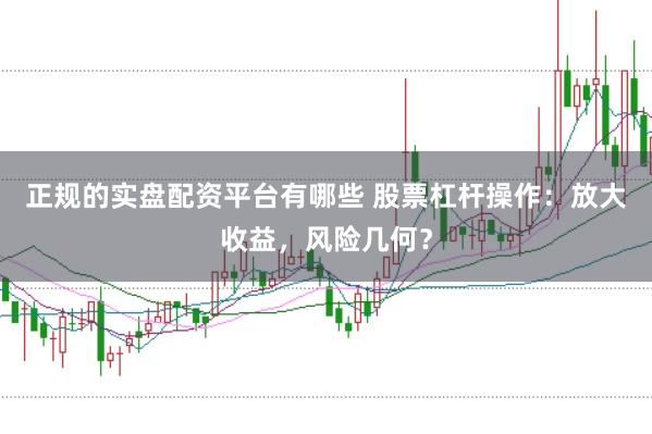 正规的实盘配资平台有哪些 股票杠杆操作：放大收益，风险几何？
