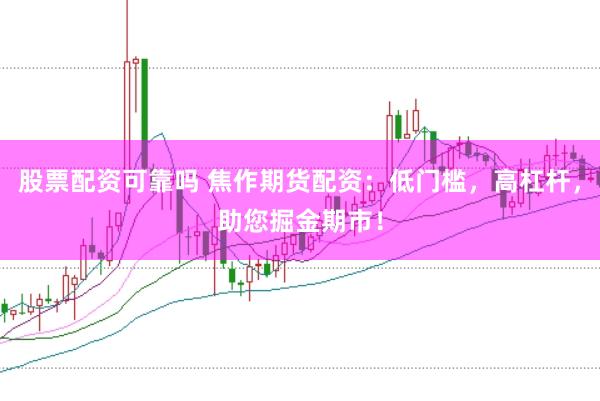 股票配资可靠吗 焦作期货配资：低门槛，高杠杆，助您掘金期市！