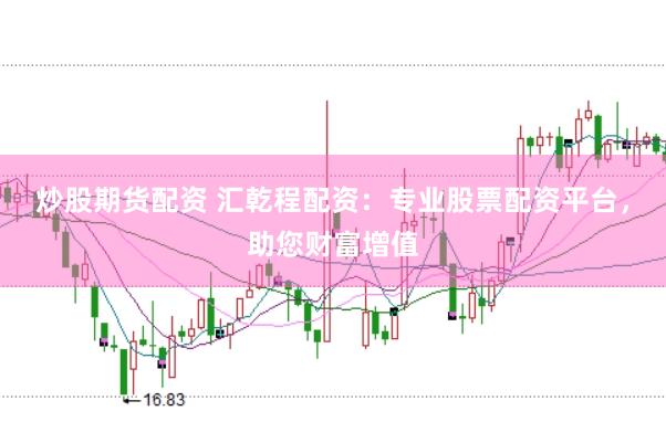 炒股期货配资 汇乾程配资：专业股票配资平台，助您财富增值