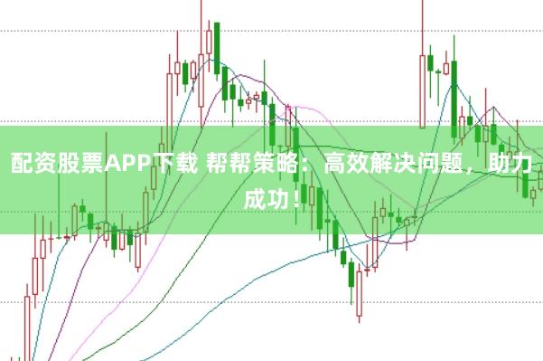 配资股票APP下载 帮帮策略：高效解决问题，助力成功！