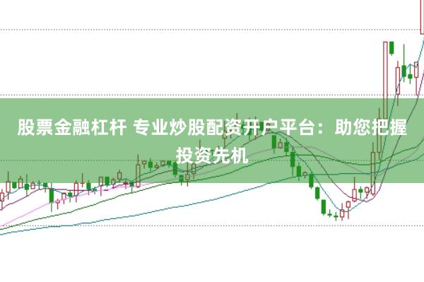 股票金融杠杆 专业炒股配资开户平台：助您把握投资先机