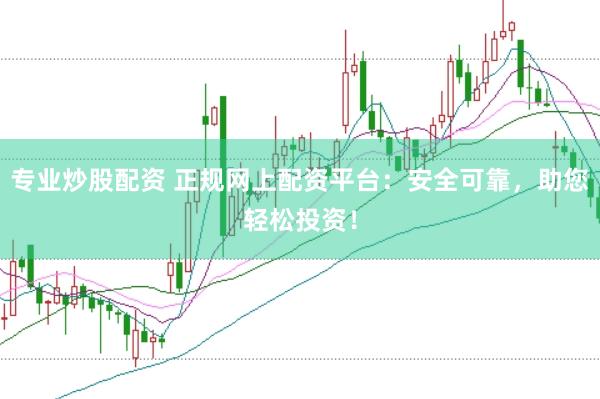 专业炒股配资 正规网上配资平台：安全可靠，助您轻松投资！