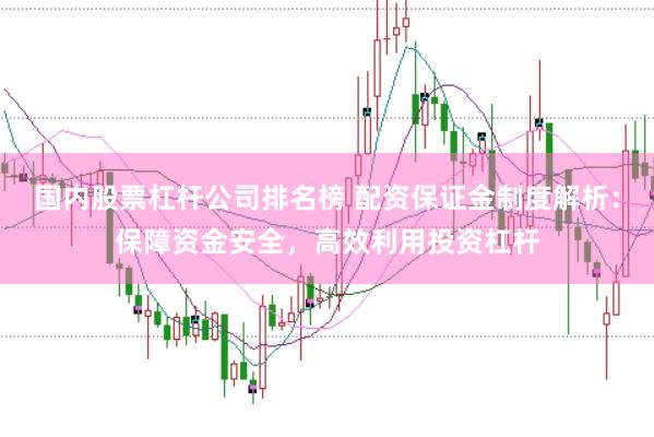 国内股票杠杆公司排名榜 配资保证金制度解析：保障资金安全，高效利用投资杠杆