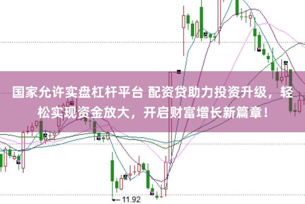 国家允许实盘杠杆平台 配资贷助力投资升级，轻松实现资金放大，开启财富增长新篇章！