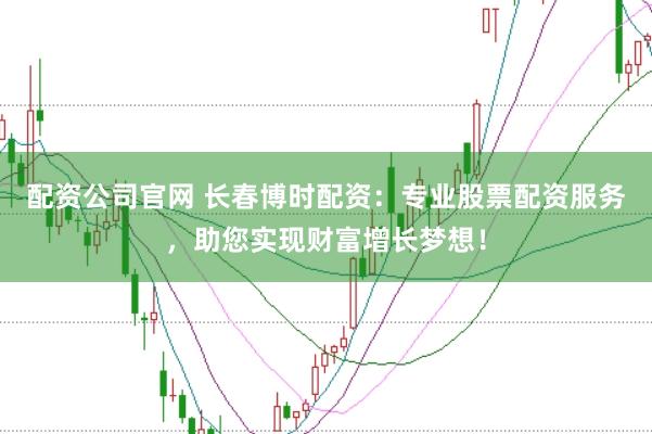 配资公司官网 长春博时配资：专业股票配资服务，助您实现财富增长梦想！