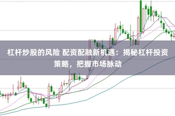 杠杆炒股的风险 配资配融新机遇：揭秘杠杆投资策略，把握市场脉动