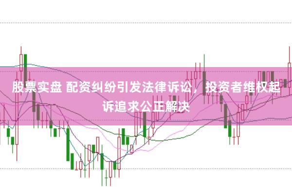 股票实盘 配资纠纷引发法律诉讼，投资者维权起诉追求公正解决