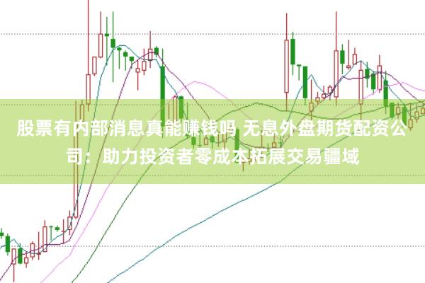 股票有内部消息真能赚钱吗 无息外盘期货配资公司：助力投资者零成本拓展交易疆域