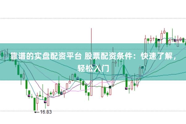 靠谱的实盘配资平台 股票配资条件：快速了解，轻松入门