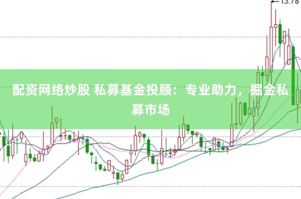 配资网络炒股 私募基金投顾：专业助力，掘金私募市场