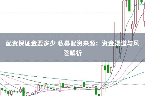 配资保证金要多少 私募配资来源：资金渠道与风险解析