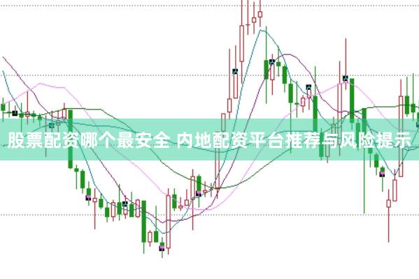 股票配资哪个最安全 内地配资平台推荐与风险提示