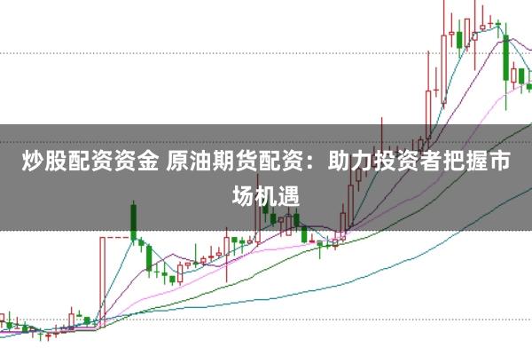 炒股配资资金 原油期货配资：助力投资者把握市场机遇