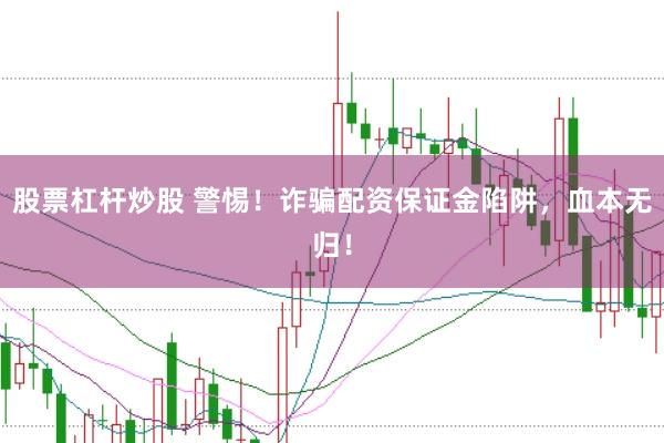 股票杠杆炒股 警惕！诈骗配资保证金陷阱，血本无归！