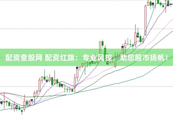配资查股网 配资红旗：专业风控，助您股市扬帆！