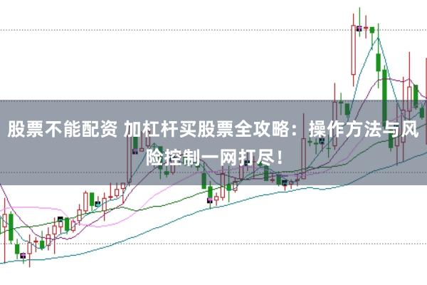 股票不能配资 加杠杆买股票全攻略：操作方法与风险控制一网打尽！
