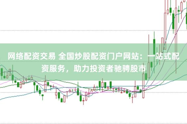 网络配资交易 全国炒股配资门户网站：一站式配资服务，助力投资者驰骋股市