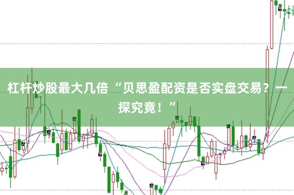 杠杆炒股最大几倍 “贝思盈配资是否实盘交易？一探究竟！”