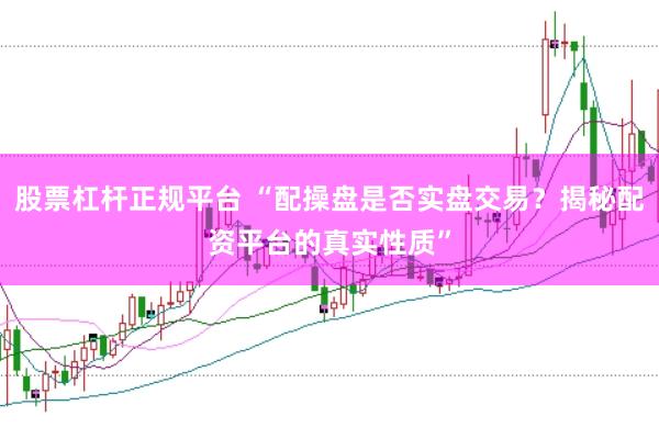 股票杠杆正规平台 “配操盘是否实盘交易？揭秘配资平台的真实性质”