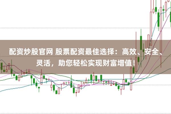 配资炒股官网 股票配资最佳选择：高效、安全、灵活，助您轻松实现财富增值！