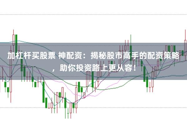 加杠杆买股票 神配资：揭秘股市高手的配资策略，助你投资路上更从容！