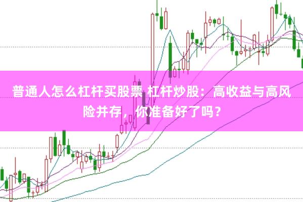 普通人怎么杠杆买股票 杠杆炒股：高收益与高风险并存，你准备好了吗？