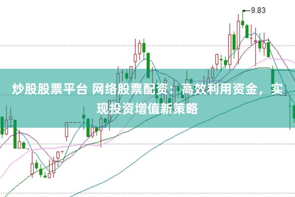 炒股股票平台 网络股票配资：高效利用资金，实现投资增值新策略