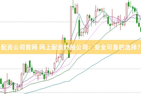 配资公司官网 网上配资炒股公司：安全可靠的选择？