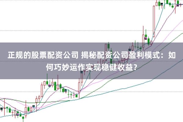 正规的股票配资公司 揭秘配资公司盈利模式：如何巧妙运作实现稳健收益？