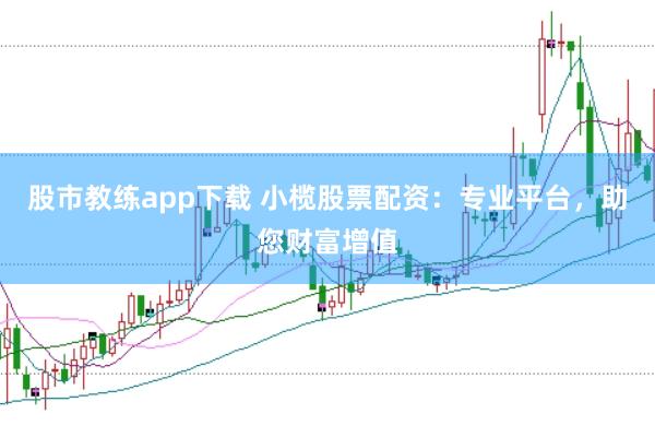 股市教练app下载 小榄股票配资：专业平台，助您财富增值
