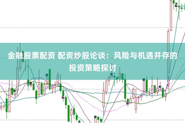 金融股票配资 配资炒股论谈：风险与机遇并存的投资策略探讨