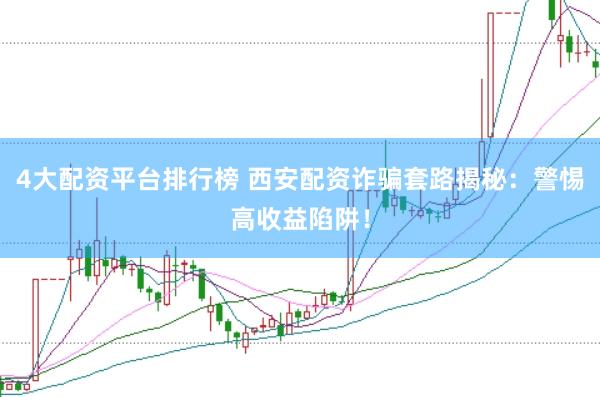 4大配资平台排行榜 西安配资诈骗套路揭秘：警惕高收益陷阱！