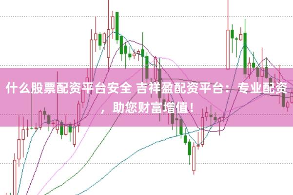 什么股票配资平台安全 吉祥盈配资平台：专业配资，助您财富增值！