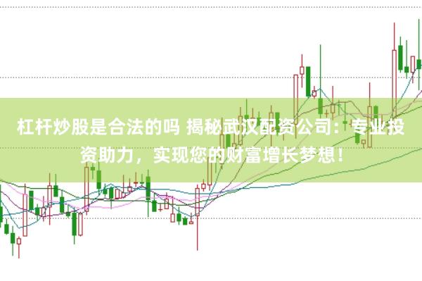 杠杆炒股是合法的吗 揭秘武汉配资公司：专业投资助力，实现您的财富增长梦想！