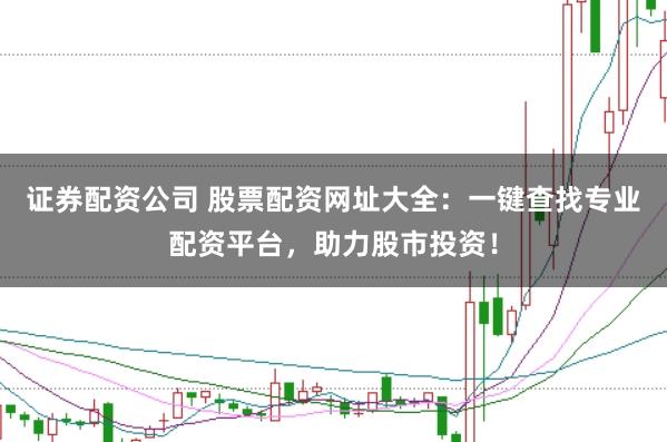 证券配资公司 股票配资网址大全：一键查找专业配资平台，助力股市投资！