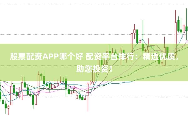 股票配资APP哪个好 配资平台排行：精选优质，助您投资！