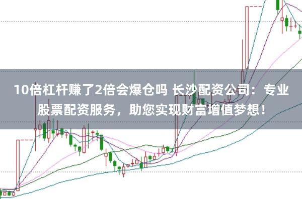 10倍杠杆赚了2倍会爆仓吗 长沙配资公司：专业股票配资服务，助您实现财富增值梦想！