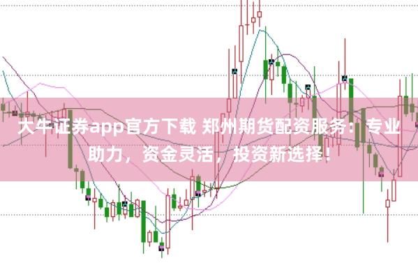 大牛证券app官方下载 郑州期货配资服务：专业助力，资金灵活，投资新选择！