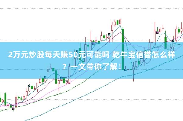 2万元炒股每天赚50元可能吗 乾牛宝信誉怎么样？一文带你了解！