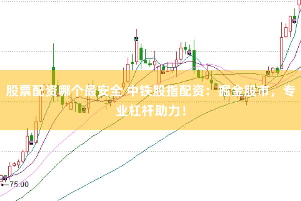 股票配资哪个最安全 中铁股指配资：掘金股市，专业杠杆助力！