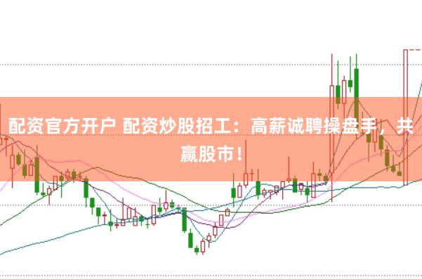 配资官方开户 配资炒股招工：高薪诚聘操盘手，共赢股市！